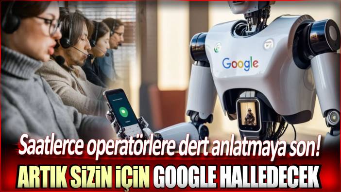 Operatörlere dert anlatmaya son: Artık sizin için Google halledecek!