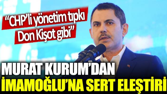 Murat Kurum'dan, İmamoğlu'na sert eleştiri: CHP'li yönetim tıpkı Don Kişot gibi
