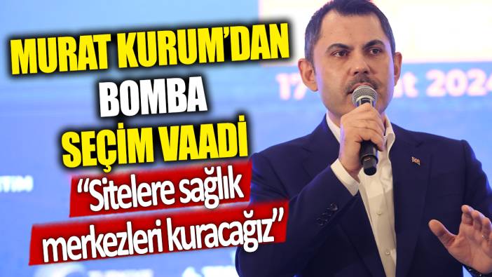 Murat Kurum'dan bomba seçim vaadi: Sitelere sağlık merkezleri kuracağız