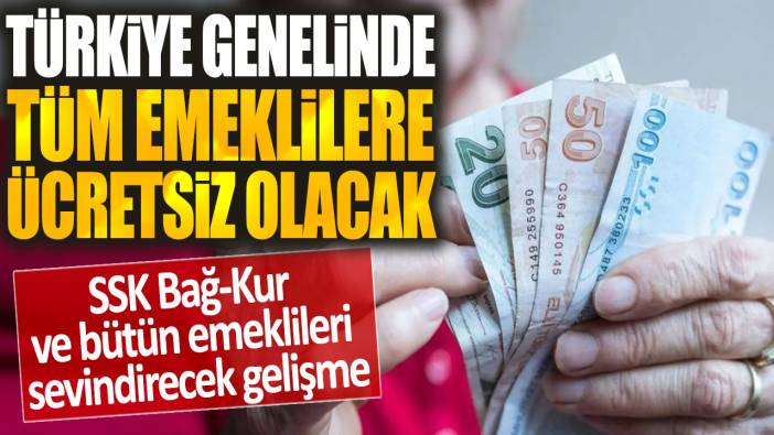Türkiye genelinde tüm emeklilere ücretsiz olacak: SSK BAĞ-KUR ve bütün emeklileri sevindirecek gelişme