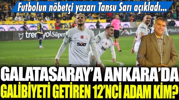Galatasaray'a Ankara'da galibiyeti getiren 12'nci adam kim? Futbolun nöbetçi yazarı Tansu Sarı açıkladı...