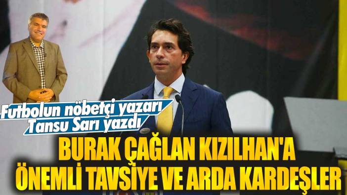 Burak Çağlan Kızılhan'a önemli tavsiye ve Arda kardeşler: Futbolun nöbetçi yazarı Tansu Sarı yazdı