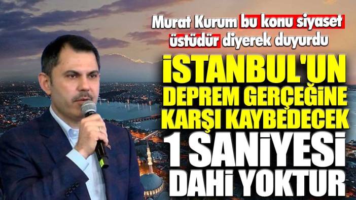 Murat Kurum bu konu siyaset üstüdür diyerek duyurdu: İstanbul'un deprem gerçeğine karşı kaybedecek 1 saniyesi dahi yoktur