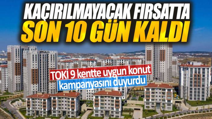 TOKİ 9 kentte uygun konut kampanyasını duyurdu: Kaçırılmayacak fırsatta son 10 gün kaldı