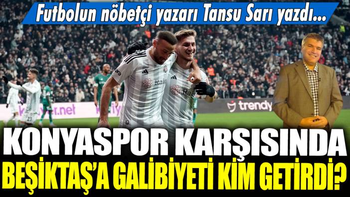 Konyaspor karşısında Beşiktaş'a galibiyeti kim getirdi? Futbolun nöbetçi yazarı Tansu Sarı yazdı...