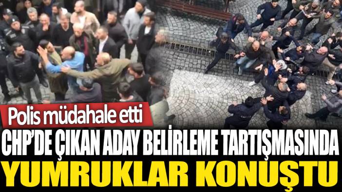 CHP'de çıkan aday belirleme tartışmasında yumruklar konuştu: Polis müdahale etti