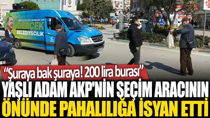 Yaşlı adam AKP'nin seçim aracının önünde pahalılığa isyan etti: Şuraya bak şuraya! 200 lira burası