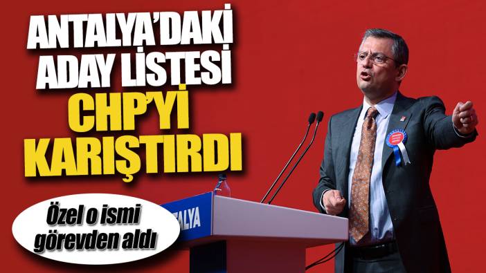 Antalya’daki aday listesi CHP’yi karıştırdı: Özgür Özel o ismi görevden aldı