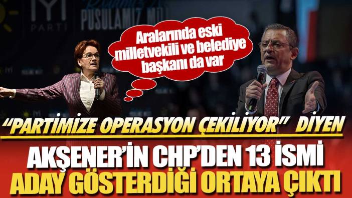 'Partimize operasyon çekiliyor' diyen Akşener’in CHP’den 13 ismi aday gösterdiği ortaya çıktı! Aralarında eski milletvekili de belediye başkanı da var