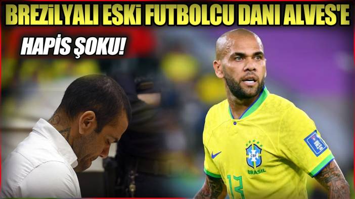 Brezilyalı eski futbolcu Dani Alves'e hapis şoku!