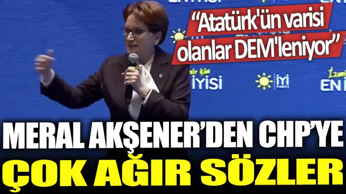 Meral Akşener'den CHP'ye çok ağır sözler: Atatürk'ün varisi olanlar DEM'leniyor
