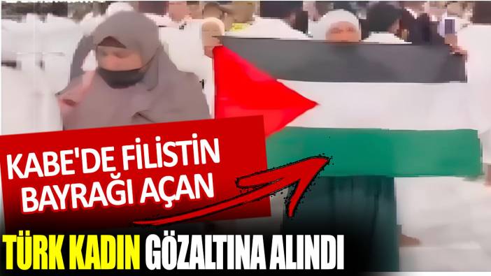 Kabe'de Filistin bayrağı açan Türk kadın, gözaltına alındı!