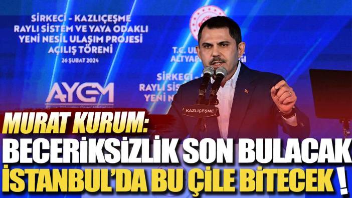 Murat Kurum: Beceriksizlik son bulacak İstanbul’da bu çile bitecek