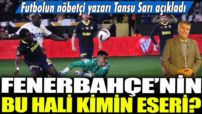 Fenerbahçe'nin bu hali kimin eseri?  Futbolun nöbetçi yazarı Tansu Sarı açıkladı