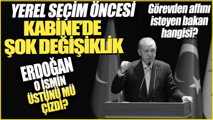 Yerel seçim öncesi kabinede şok değişiklik! Erdoğan o ismin üstünü mü çizdi? Görevden affını isteyen bakan hangisi?