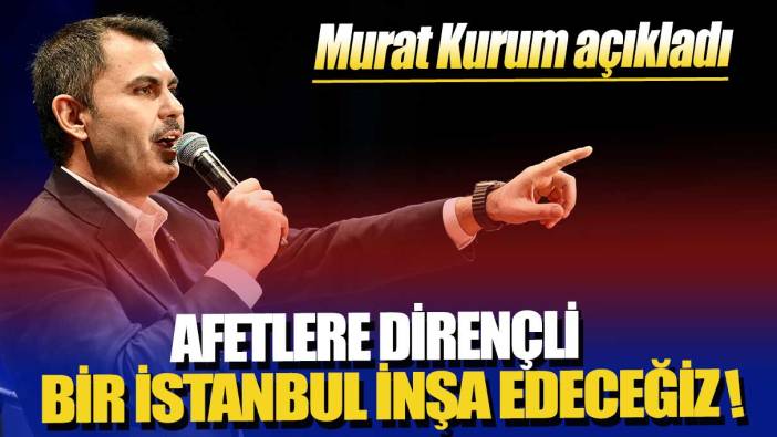 Murat Kurum açıkladı: Afetlere dirençli bir İstanbul inşa edeceğiz