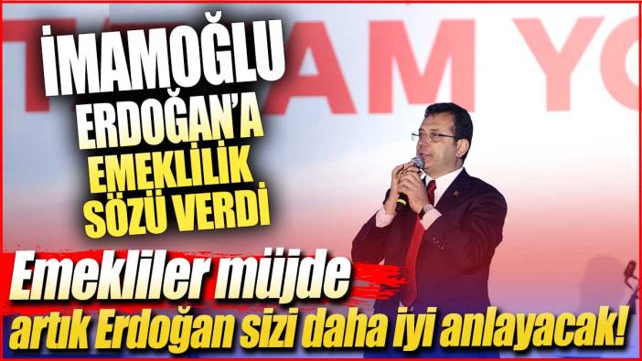 İmamoğlu, Erdoğan’a emeklilik sözü verdi! Emekliler artık Erdoğan sizi daha iyi anlayacak