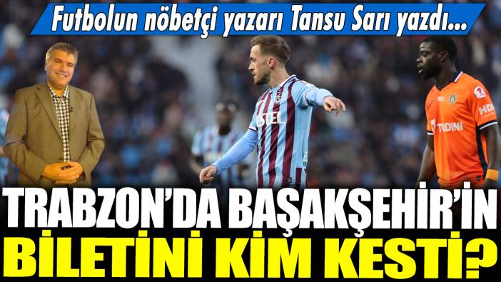Trabzon'da Başakşehir'in biletini kim kesti? Futbolun nöbetçi yazarı Tansu Sarı yazdı...