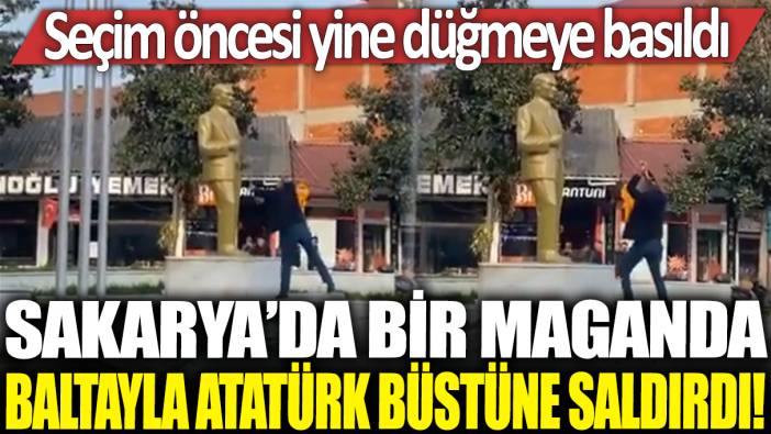 Sakarya’da bir maganda baltayla Atatürk büstüne saldırdı! Seçim öncesi yine düğmeye basıldı