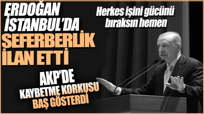 Erdoğan İstanbul’da seferberlik ilan etti: AKP’de kaybetme korkusu baş gösterdi