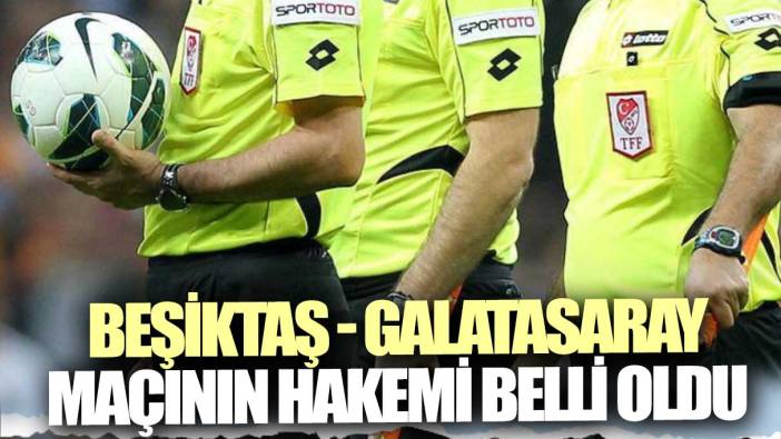 Beşiktaş - Galatasaray derbisinin hakemi belli oldu