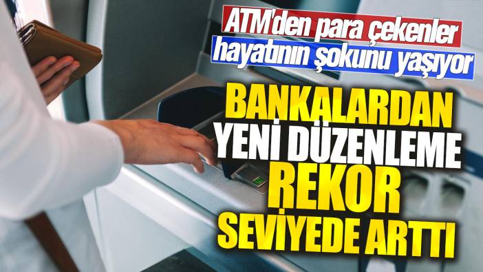 ATM'den para çekenler hayatının şokunu yaşıyor! Bankalardan yeni düzenleme rekor seviyede arttı