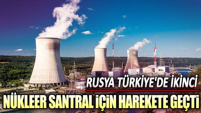 Rusya Türkiye'de ikinci nükleer santral için harekete geçti