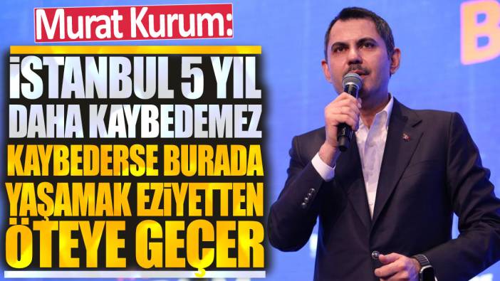 Murat Kurum: İstanbul bir 5 yıl daha kaybedemez Kaybederse burada yaşamak eziyetten öteye geçer