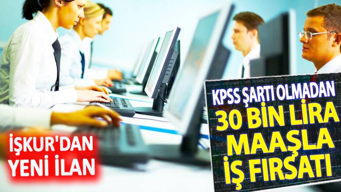 İŞKUR'dan yeni ilan: KPSS şartı olmadan 30 bin lira maaşla iş fırsatı!