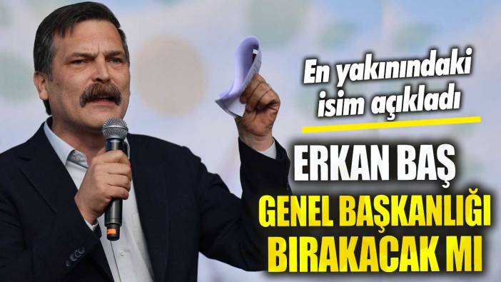 Erkan Baş genel başkanlığı bırakacak mı en yakınındaki isim açıkladı