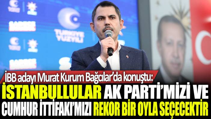 İBB adayı Murat Kurum Bağcılar'da konuştu: İstanbullular AK Parti’mizi ve Cumhur İttifakı’mızı rekor bir oyla seçecektir