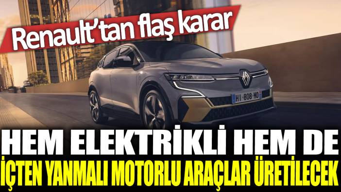 Renault'tan flaş karar: Hem elektrikli hem de içten yanmalı motorlu araçlar üretilecek