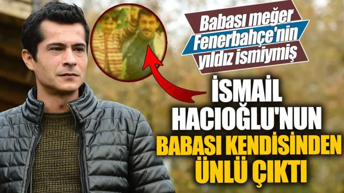 Babası meğer Fenerbahçe'nin yıldız ismiymiş! İsmail Hacıoğlu'nun babası kendisinden ünlü çıktı