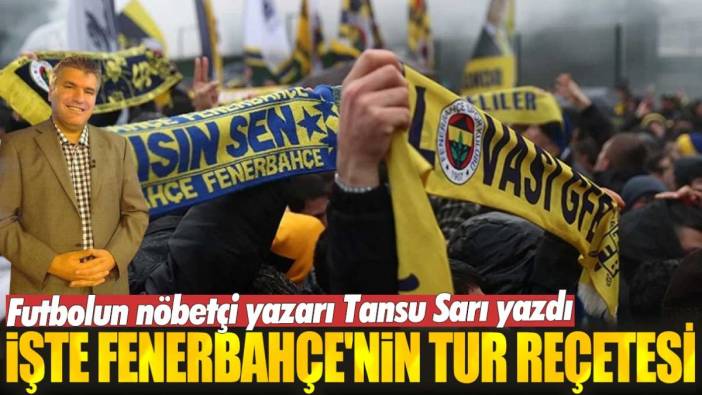 İşte Fenerbahçe'nin tur reçetesi: Futbolun nöbetçi yazarı Tansu Sarı yazdı