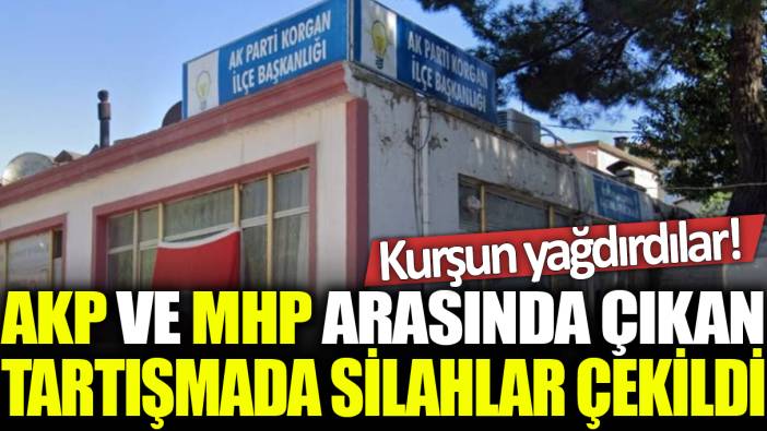 AKP ve MHP arasında çıkan tartışmada silahlar çekildi: Kurşun yağdırdılar!