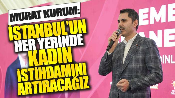 Murat Kurum: İstanbul'un her yerinde kadın istihdamını artıracağız