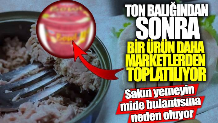 Ton balığından sonra bir ürün daha marketlerden toplatılıyor! Sakın yemeyin mide bulantısına neden oluyor