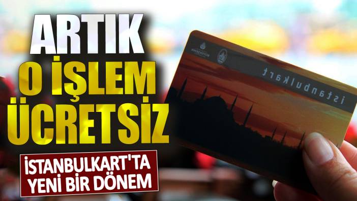 İstanbulkart'ta yeni bir dönem: Artık o işlem ücretsiz!