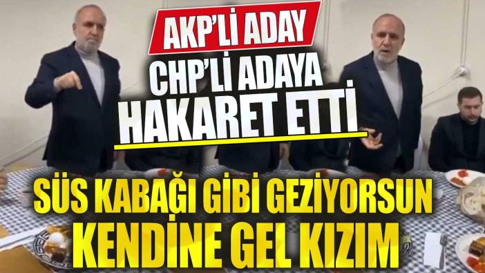 AKP’li aday CHP’li adaya hakaret etti! Süs kabağı gibi geziyor kendine gel kızım