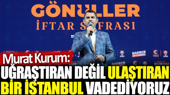 Murat Kurum: Uğraştıran değil ulaştıran bir İstanbul vadediyoruz