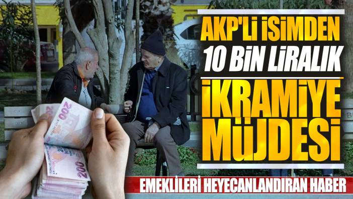 AKP'li isimden 10 bin liralık ikramiye müjdesi! Emeklileri heyecanlandıran haber