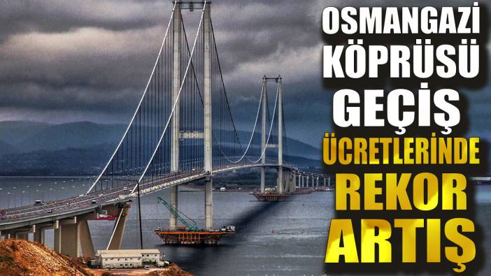 Osmangazi köprüsü geçiş ücretlerinde rekor artış