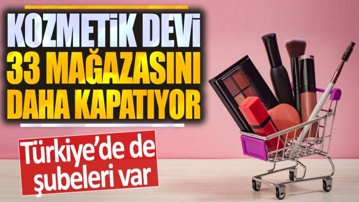 Kozmetik devi 33 mağazasını daha kapatıyor: Türkiye'de de şubeleri var