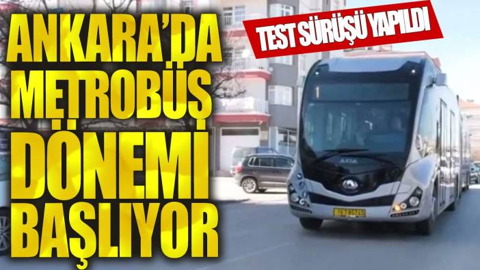 Ankara'da metrobüs dönemi başlıyor: Test sürüşü yapıldı