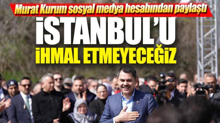 Murat Kurum sosyal medya hesabından paylaştı: İstanbul'u ihmal etmeyeceğiz