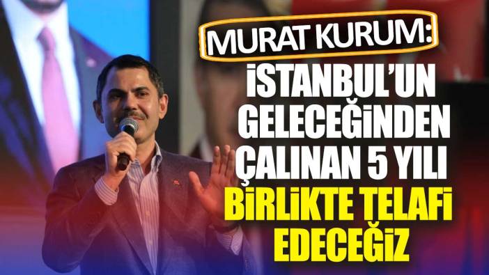 Murat Kurum: İstanbul'un geleceğinden çalınan 5 yılı hep birlikte telafi edeceğiz