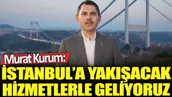 Murat Kurum: İstanbul’a yakışacak hizmetlerle geliyoruz