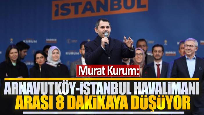 Murat Kurum: Arnavutköy-İstanbul Havalimanı arası 8 dakikaya düşüyor