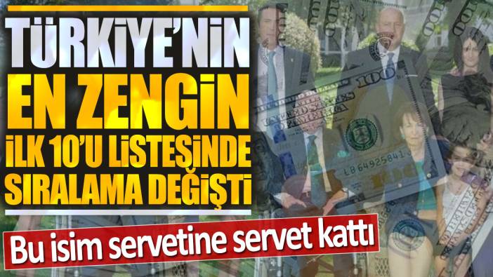 Türkiye'nin en zengin ilk 10'unda sıralama değişti: Bu isim servetine servet kattı