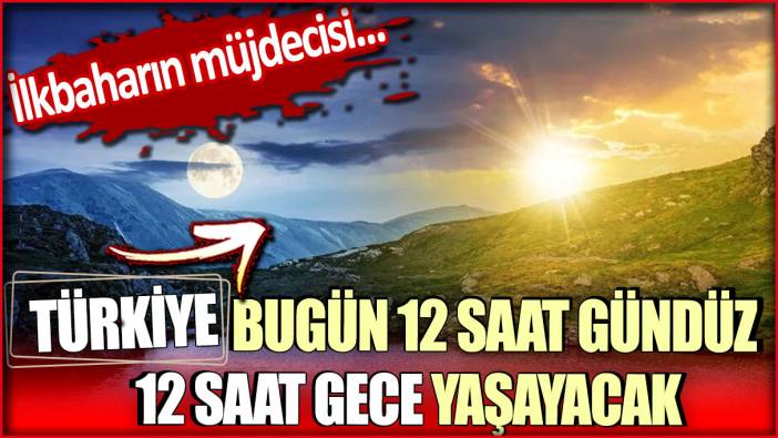 Türkiye bugün 12 saat gündüz 12 saat gece yaşayacak: İlkbaharın müjdecisi...